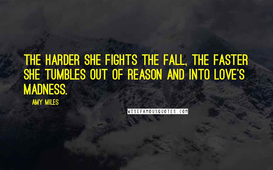 Amy Miles Quotes: The harder she fights the fall, the faster she tumbles out of reason and into love's madness.