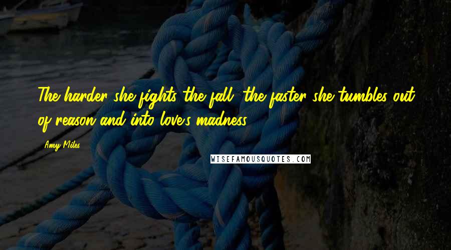 Amy Miles Quotes: The harder she fights the fall, the faster she tumbles out of reason and into love's madness.