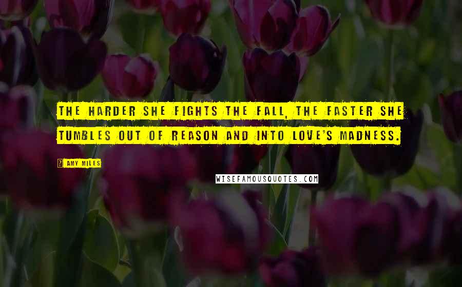 Amy Miles Quotes: The harder she fights the fall, the faster she tumbles out of reason and into love's madness.