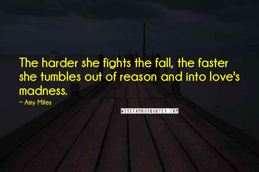 Amy Miles Quotes: The harder she fights the fall, the faster she tumbles out of reason and into love's madness.