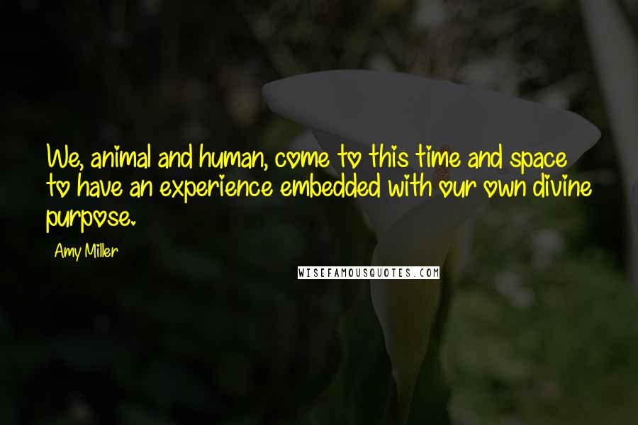 Amy Miller Quotes: We, animal and human, come to this time and space to have an experience embedded with our own divine purpose.