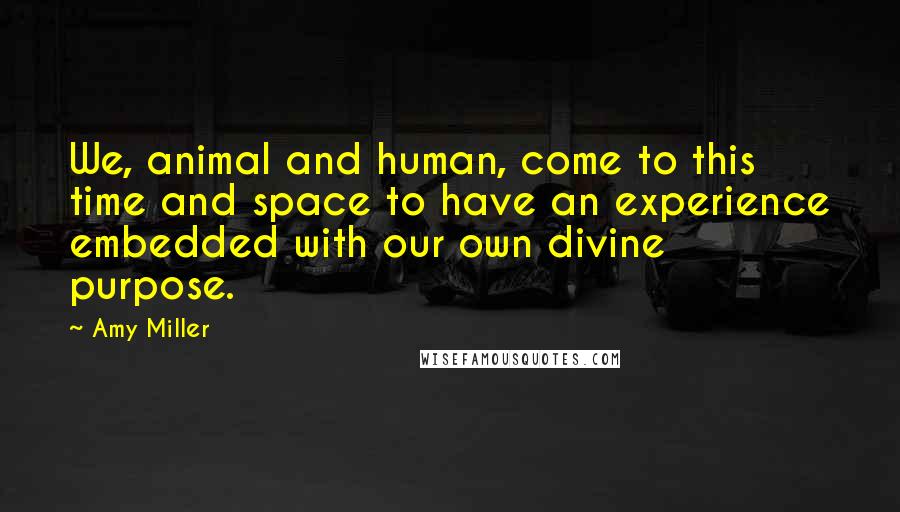 Amy Miller Quotes: We, animal and human, come to this time and space to have an experience embedded with our own divine purpose.