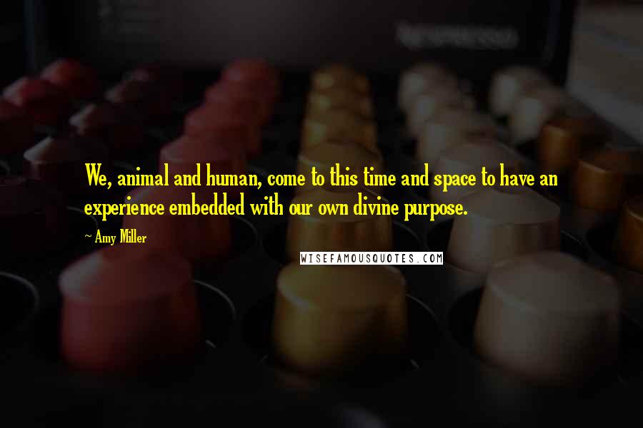 Amy Miller Quotes: We, animal and human, come to this time and space to have an experience embedded with our own divine purpose.