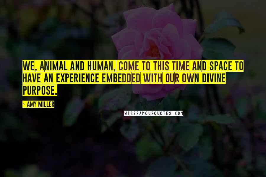 Amy Miller Quotes: We, animal and human, come to this time and space to have an experience embedded with our own divine purpose.