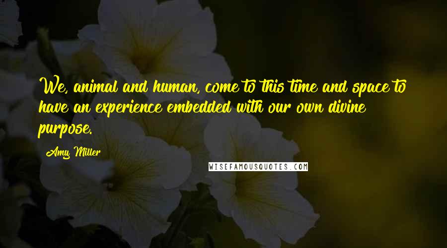 Amy Miller Quotes: We, animal and human, come to this time and space to have an experience embedded with our own divine purpose.