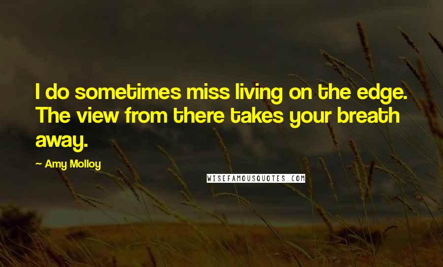 Amy Molloy Quotes: I do sometimes miss living on the edge. The view from there takes your breath away.