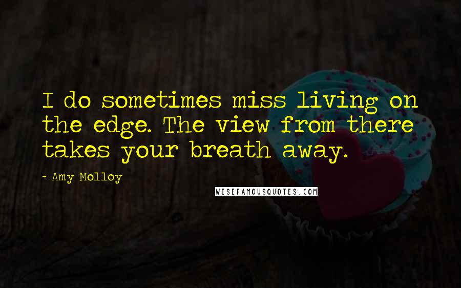 Amy Molloy Quotes: I do sometimes miss living on the edge. The view from there takes your breath away.