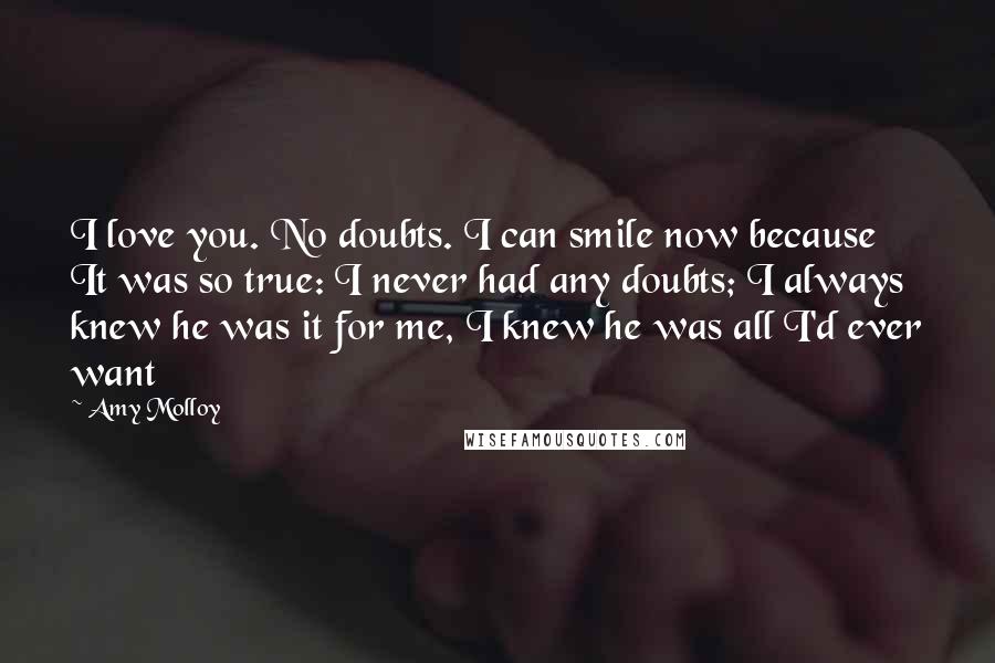 Amy Molloy Quotes: I love you. No doubts. I can smile now because It was so true: I never had any doubts; I always knew he was it for me, I knew he was all I'd ever want