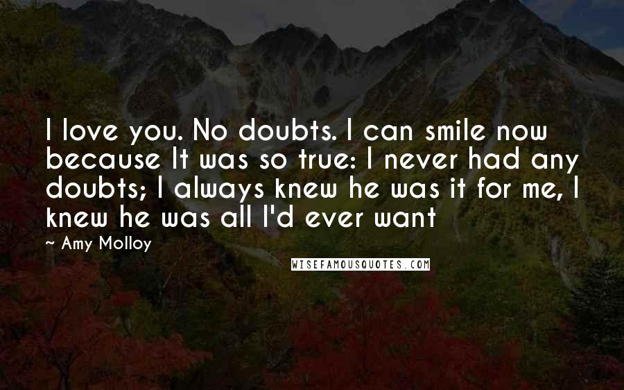 Amy Molloy Quotes: I love you. No doubts. I can smile now because It was so true: I never had any doubts; I always knew he was it for me, I knew he was all I'd ever want