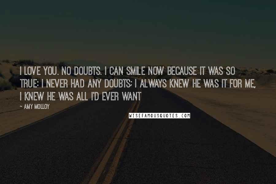 Amy Molloy Quotes: I love you. No doubts. I can smile now because It was so true: I never had any doubts; I always knew he was it for me, I knew he was all I'd ever want