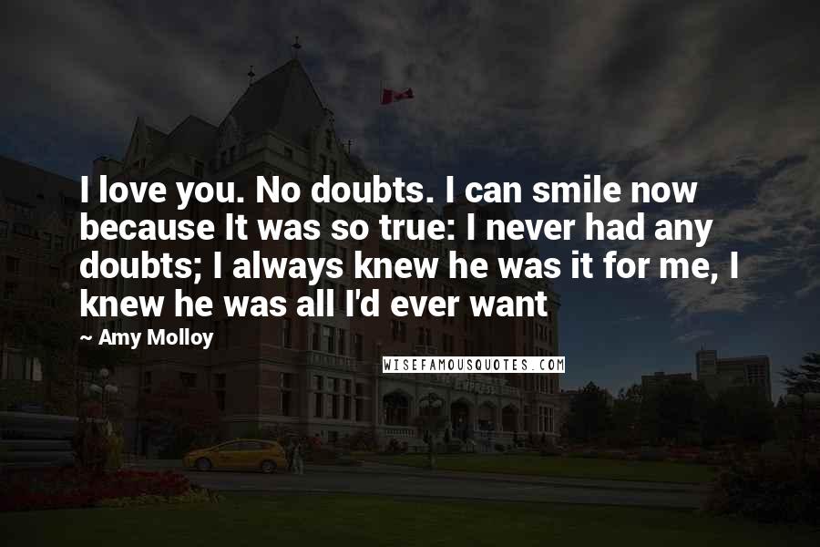 Amy Molloy Quotes: I love you. No doubts. I can smile now because It was so true: I never had any doubts; I always knew he was it for me, I knew he was all I'd ever want