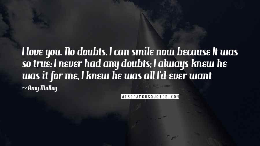 Amy Molloy Quotes: I love you. No doubts. I can smile now because It was so true: I never had any doubts; I always knew he was it for me, I knew he was all I'd ever want