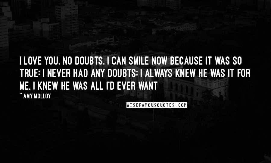 Amy Molloy Quotes: I love you. No doubts. I can smile now because It was so true: I never had any doubts; I always knew he was it for me, I knew he was all I'd ever want