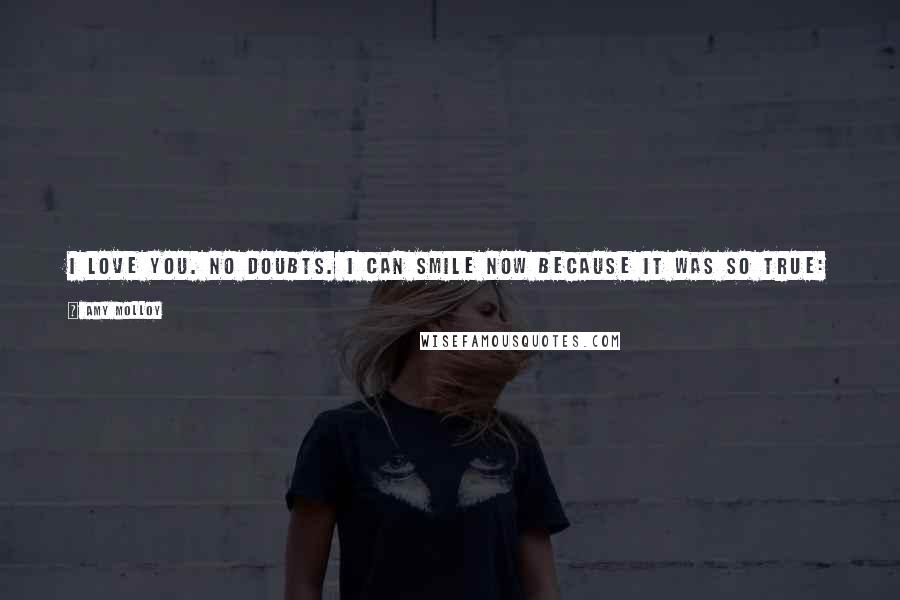 Amy Molloy Quotes: I love you. No doubts. I can smile now because It was so true: I never had any doubts; I always knew he was it for me, I knew he was all I'd ever want