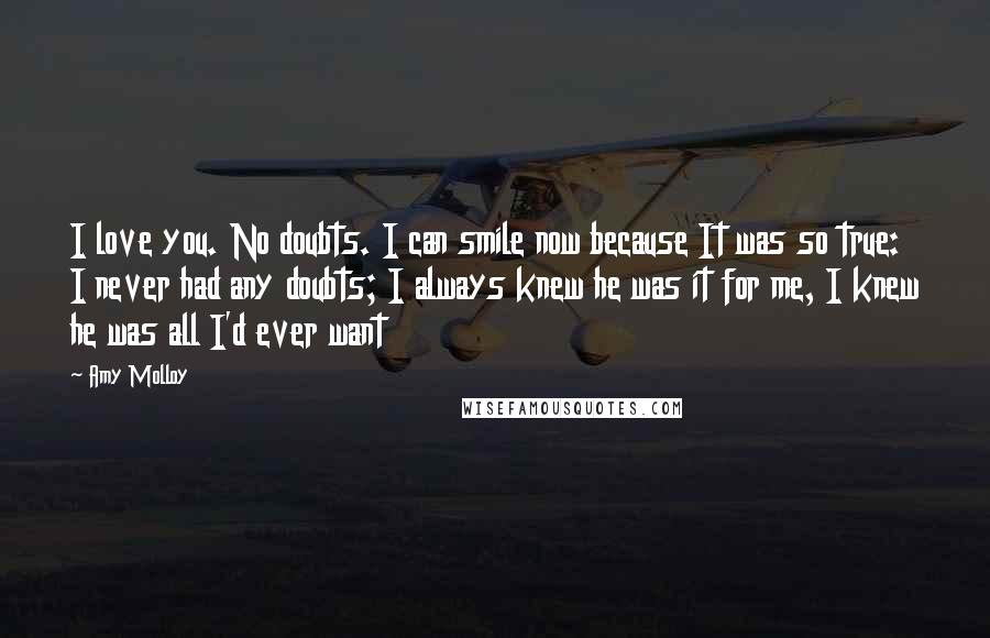 Amy Molloy Quotes: I love you. No doubts. I can smile now because It was so true: I never had any doubts; I always knew he was it for me, I knew he was all I'd ever want