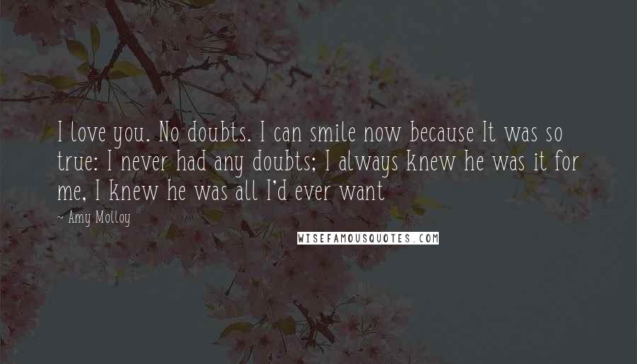 Amy Molloy Quotes: I love you. No doubts. I can smile now because It was so true: I never had any doubts; I always knew he was it for me, I knew he was all I'd ever want