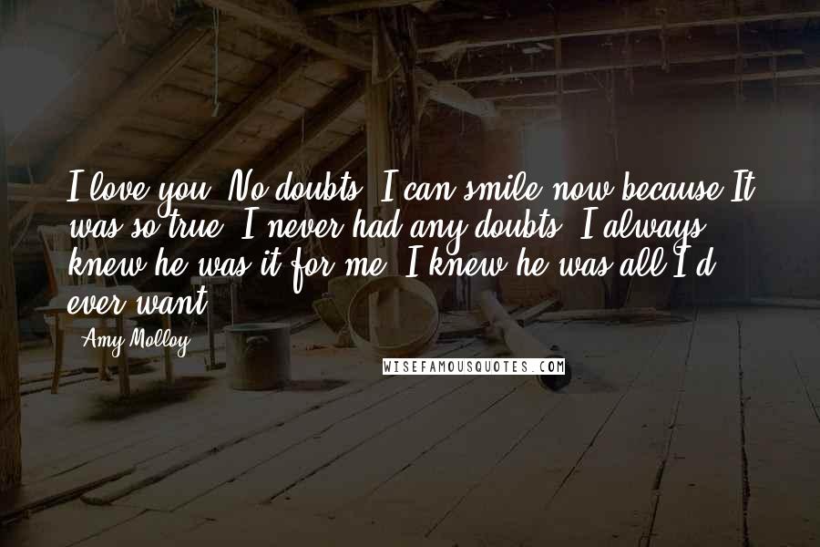 Amy Molloy Quotes: I love you. No doubts. I can smile now because It was so true: I never had any doubts; I always knew he was it for me, I knew he was all I'd ever want