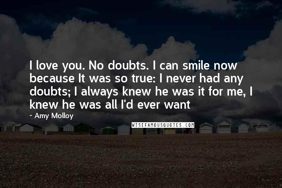 Amy Molloy Quotes: I love you. No doubts. I can smile now because It was so true: I never had any doubts; I always knew he was it for me, I knew he was all I'd ever want