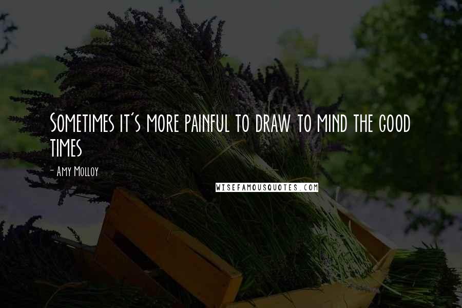 Amy Molloy Quotes: Sometimes it's more painful to draw to mind the good times