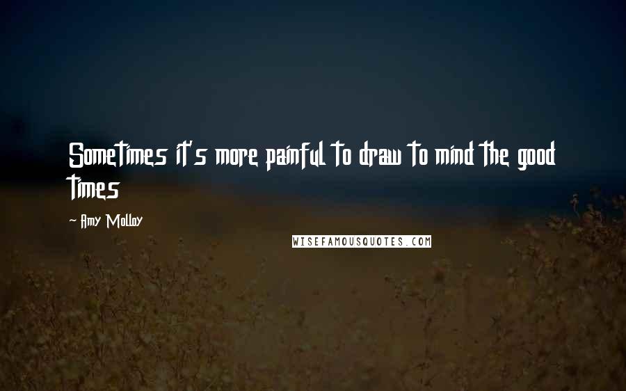 Amy Molloy Quotes: Sometimes it's more painful to draw to mind the good times