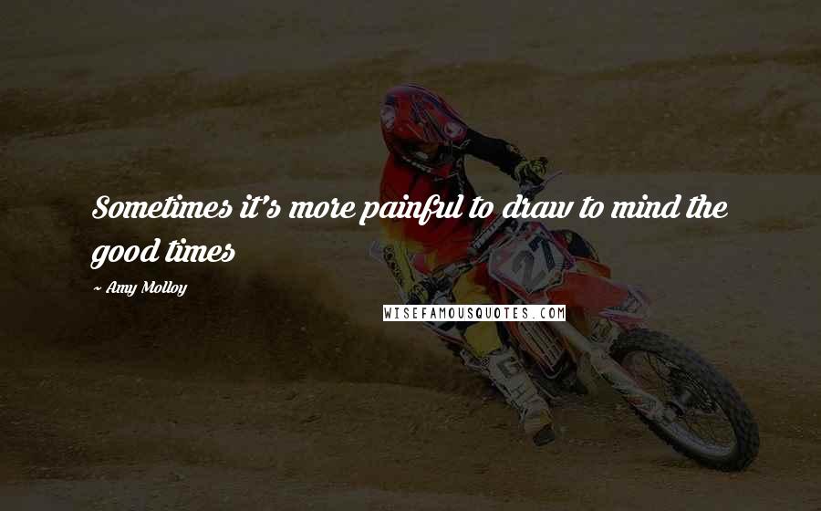 Amy Molloy Quotes: Sometimes it's more painful to draw to mind the good times