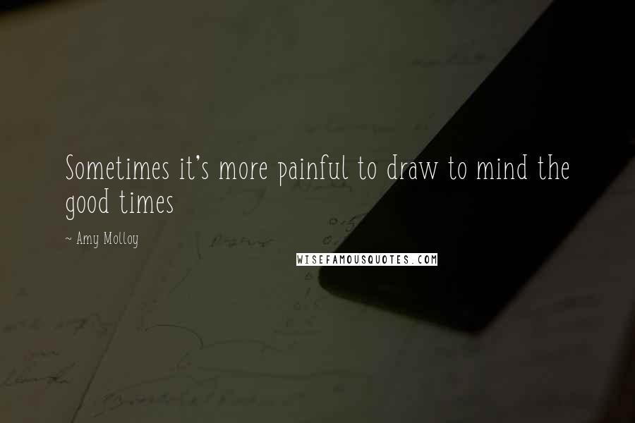 Amy Molloy Quotes: Sometimes it's more painful to draw to mind the good times