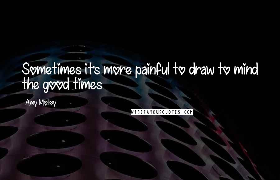 Amy Molloy Quotes: Sometimes it's more painful to draw to mind the good times