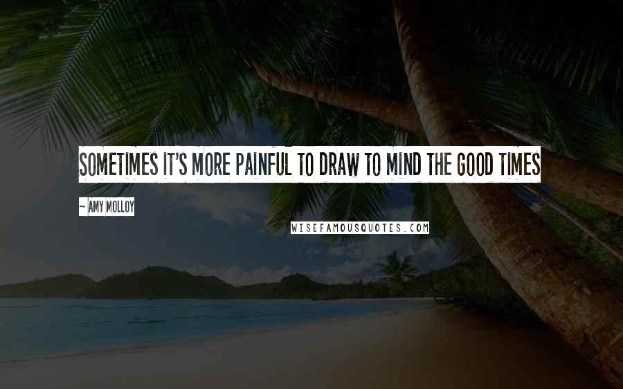 Amy Molloy Quotes: Sometimes it's more painful to draw to mind the good times