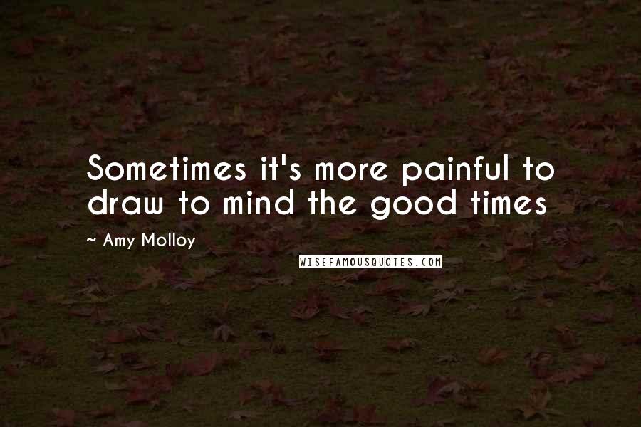 Amy Molloy Quotes: Sometimes it's more painful to draw to mind the good times