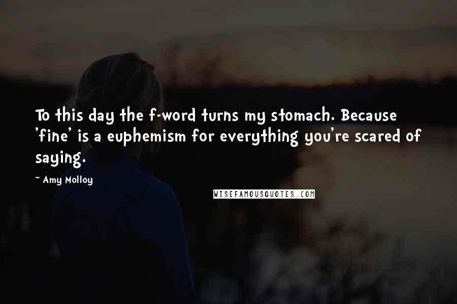 Amy Molloy Quotes: To this day the f-word turns my stomach. Because 'fine' is a euphemism for everything you're scared of saying.