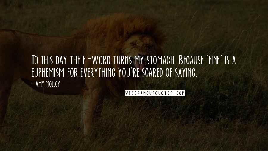 Amy Molloy Quotes: To this day the f-word turns my stomach. Because 'fine' is a euphemism for everything you're scared of saying.