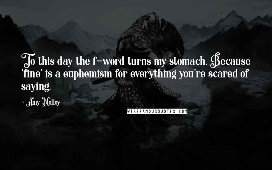 Amy Molloy Quotes: To this day the f-word turns my stomach. Because 'fine' is a euphemism for everything you're scared of saying.