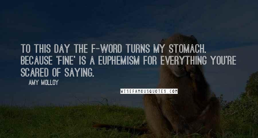 Amy Molloy Quotes: To this day the f-word turns my stomach. Because 'fine' is a euphemism for everything you're scared of saying.