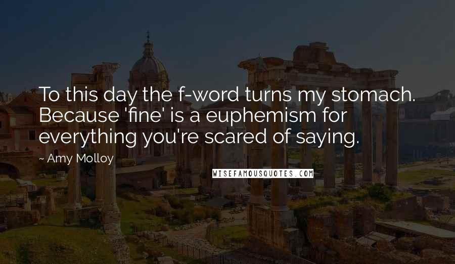 Amy Molloy Quotes: To this day the f-word turns my stomach. Because 'fine' is a euphemism for everything you're scared of saying.
