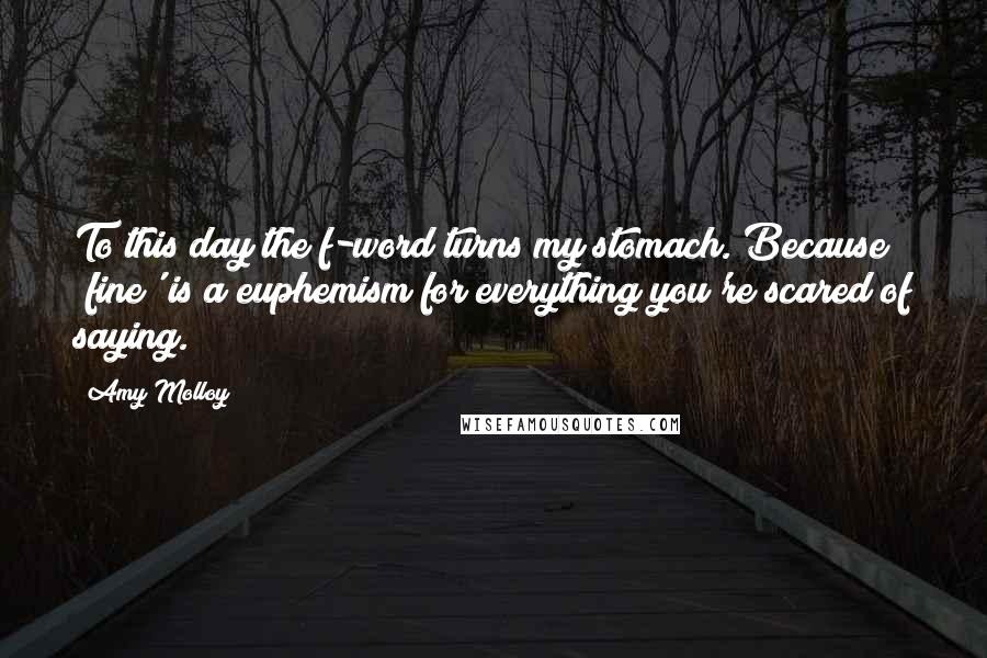 Amy Molloy Quotes: To this day the f-word turns my stomach. Because 'fine' is a euphemism for everything you're scared of saying.