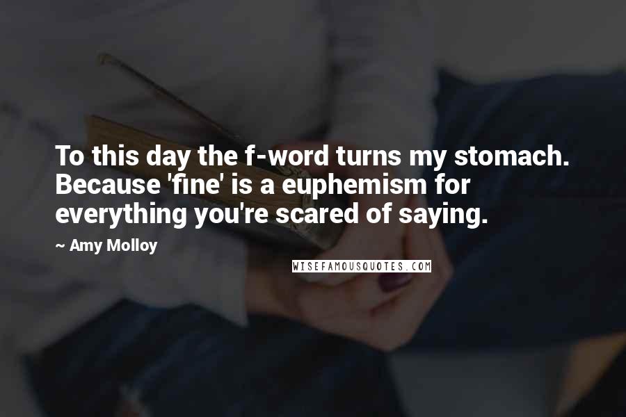 Amy Molloy Quotes: To this day the f-word turns my stomach. Because 'fine' is a euphemism for everything you're scared of saying.