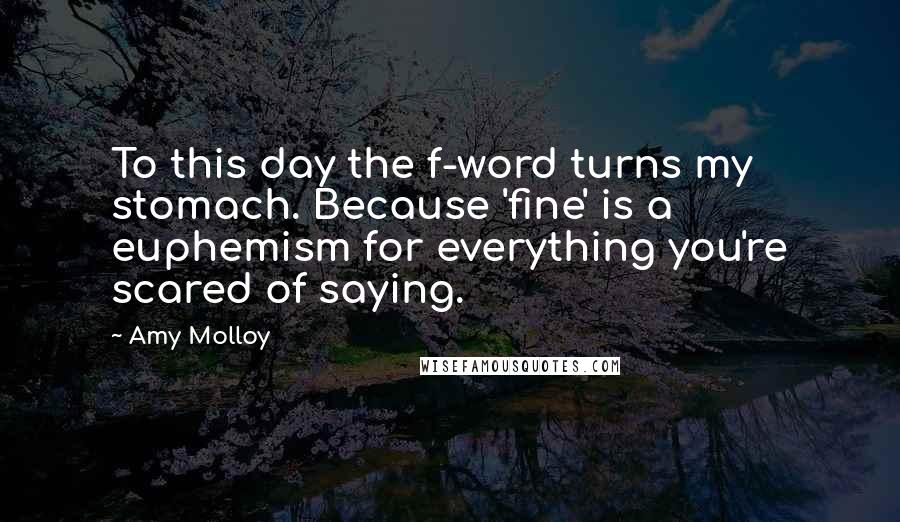 Amy Molloy Quotes: To this day the f-word turns my stomach. Because 'fine' is a euphemism for everything you're scared of saying.
