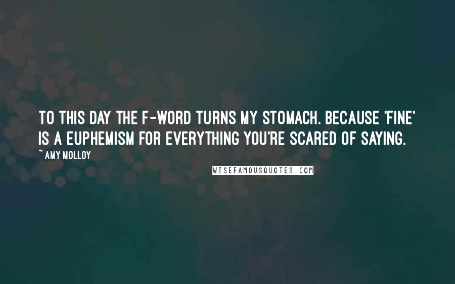 Amy Molloy Quotes: To this day the f-word turns my stomach. Because 'fine' is a euphemism for everything you're scared of saying.