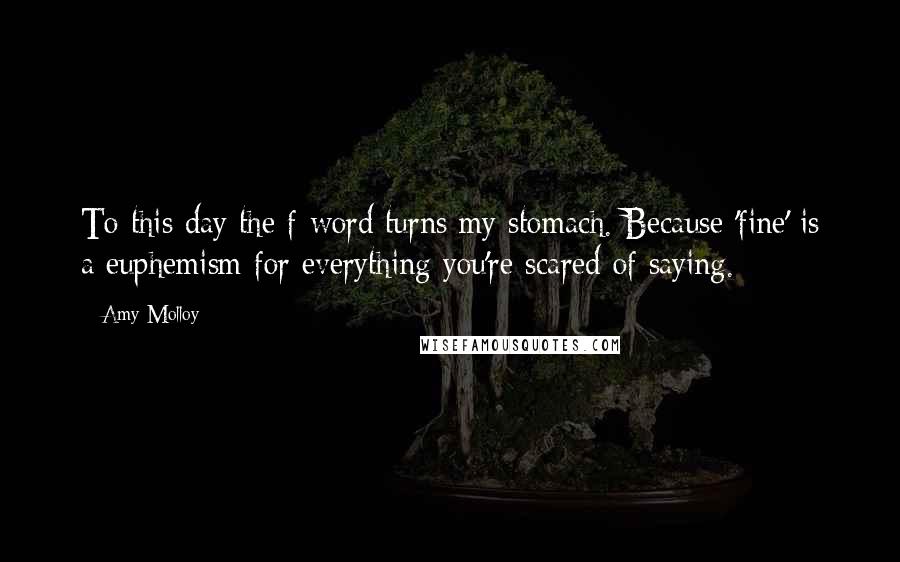 Amy Molloy Quotes: To this day the f-word turns my stomach. Because 'fine' is a euphemism for everything you're scared of saying.