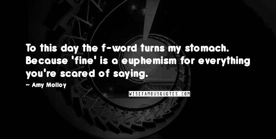 Amy Molloy Quotes: To this day the f-word turns my stomach. Because 'fine' is a euphemism for everything you're scared of saying.