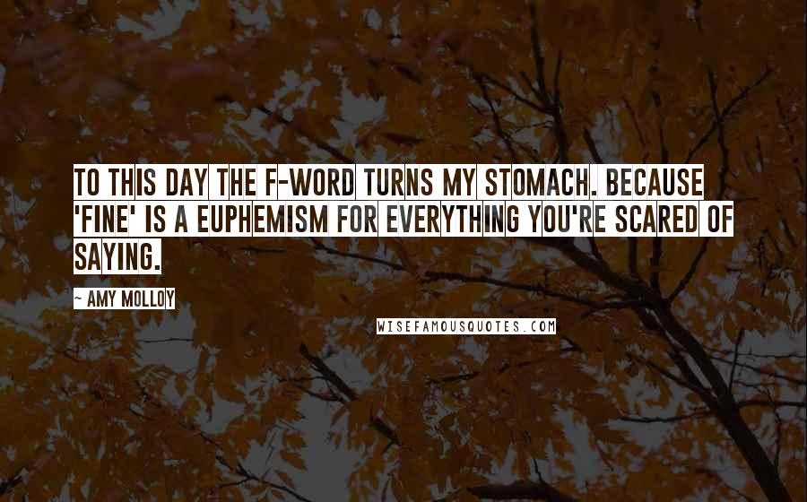 Amy Molloy Quotes: To this day the f-word turns my stomach. Because 'fine' is a euphemism for everything you're scared of saying.