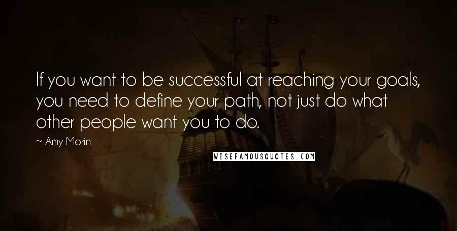 Amy Morin Quotes: If you want to be successful at reaching your goals, you need to define your path, not just do what other people want you to do.