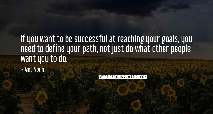 Amy Morin Quotes: If you want to be successful at reaching your goals, you need to define your path, not just do what other people want you to do.
