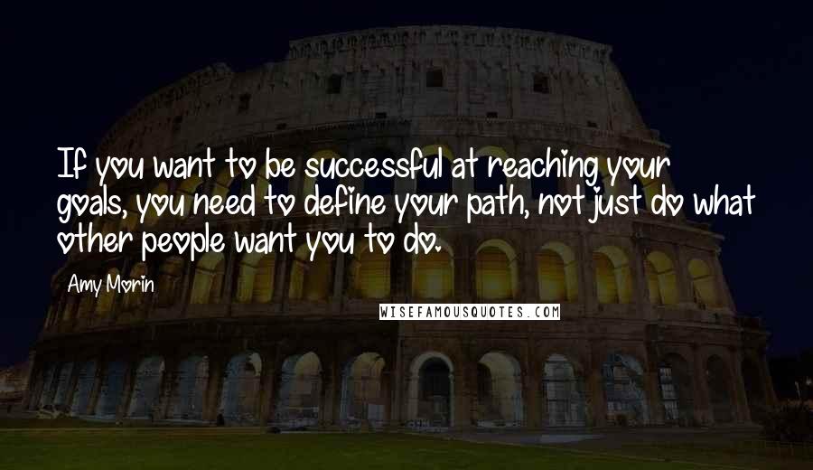 Amy Morin Quotes: If you want to be successful at reaching your goals, you need to define your path, not just do what other people want you to do.
