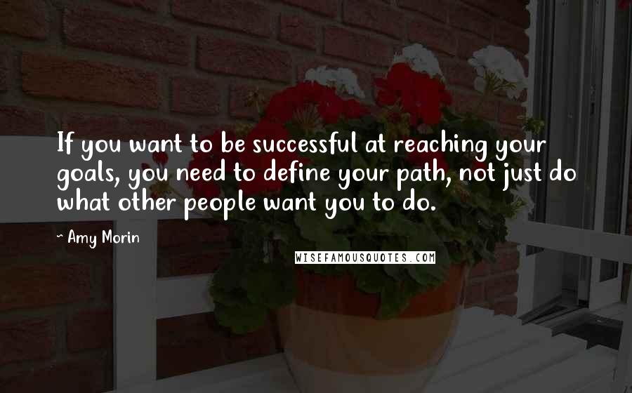 Amy Morin Quotes: If you want to be successful at reaching your goals, you need to define your path, not just do what other people want you to do.
