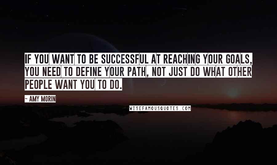Amy Morin Quotes: If you want to be successful at reaching your goals, you need to define your path, not just do what other people want you to do.