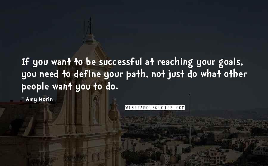 Amy Morin Quotes: If you want to be successful at reaching your goals, you need to define your path, not just do what other people want you to do.