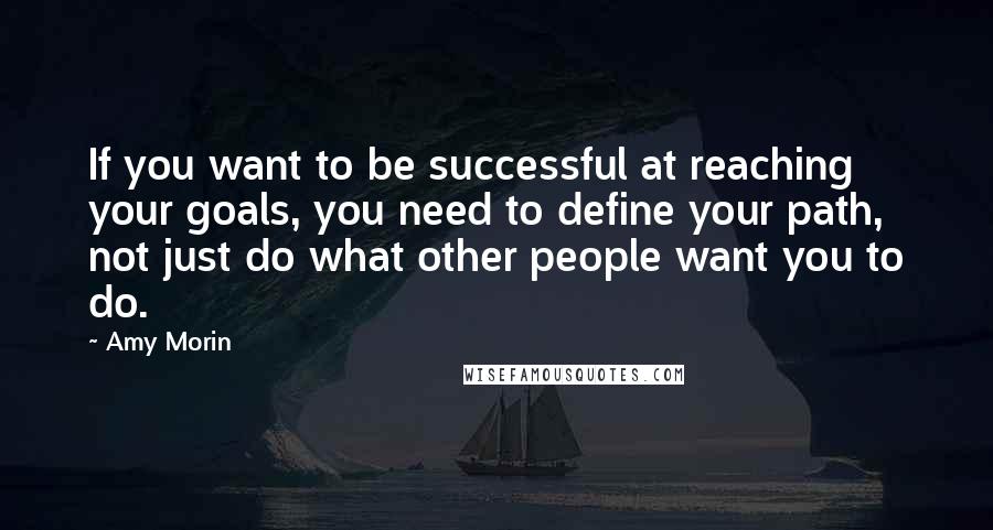 Amy Morin Quotes: If you want to be successful at reaching your goals, you need to define your path, not just do what other people want you to do.