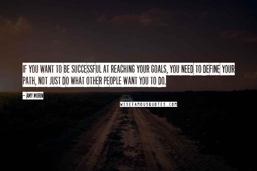 Amy Morin Quotes: If you want to be successful at reaching your goals, you need to define your path, not just do what other people want you to do.