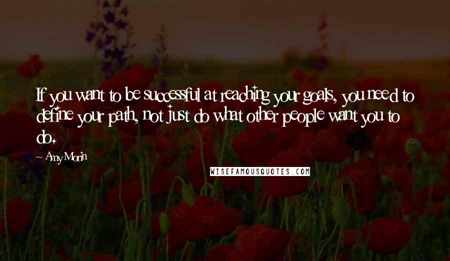 Amy Morin Quotes: If you want to be successful at reaching your goals, you need to define your path, not just do what other people want you to do.